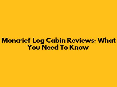 Moncrief Log Cabin Reviews: What You Need To Know