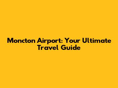 Moncton Airport: Your Ultimate Travel Guide