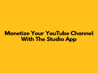 Monetize Your YouTube Channel With The Studio App