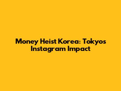 Money Heist Korea: Tokyo's Instagram Impact
