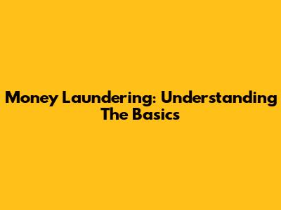 Money Laundering: Understanding The Basics