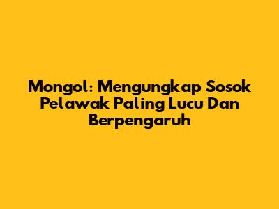 Mongol: Mengungkap Sosok Pelawak Paling Lucu Dan Berpengaruh