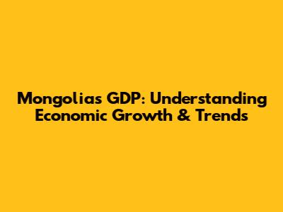 Mongolia's GDP: Understanding Economic Growth & Trends