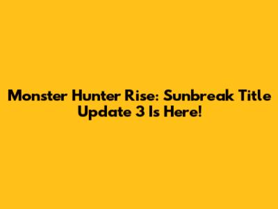 Monster Hunter Rise: Sunbreak Title Update 3 Is Here!