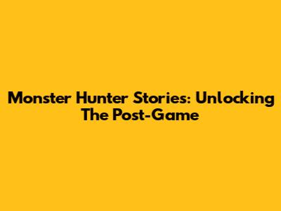 Monster Hunter Stories: Unlocking The Post-Game