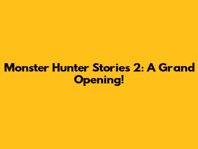 Monster Hunter Stories 2: A Grand Opening!