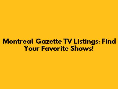Montreal Gazette TV Listings: Find Your Favorite Shows!