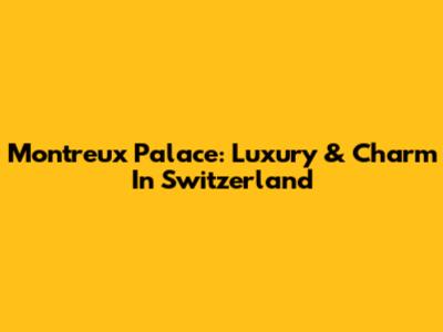 Montreux Palace: Luxury & Charm In Switzerland