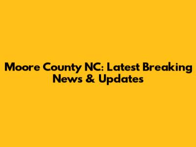 Moore County NC: Latest Breaking News & Updates