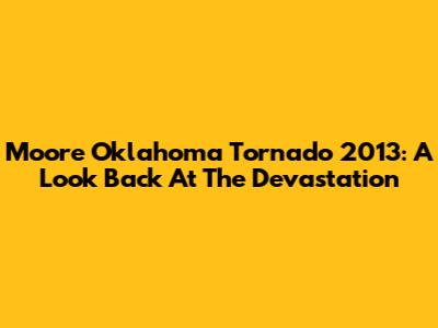 Moore Oklahoma Tornado 2013: A Look Back At The Devastation