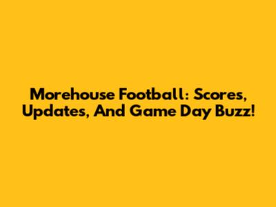 Morehouse Football: Scores, Updates, And Game Day Buzz!