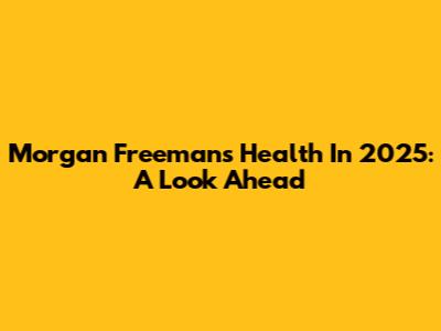 Morgan Freeman's Health In 2025: A Look Ahead