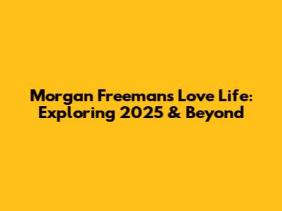 Morgan Freeman's Love Life: Exploring 2025 & Beyond