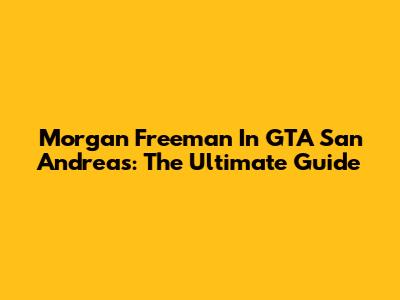 Morgan Freeman In GTA San Andreas: The Ultimate Guide