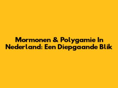 Mormonen & Polygamie In Nederland: Een Diepgaande Blik