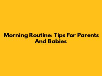 Morning Routine: Tips For Parents And Babies