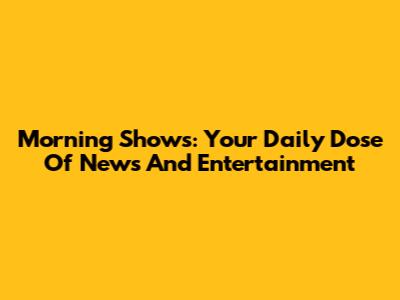 Morning Shows: Your Daily Dose Of News And Entertainment