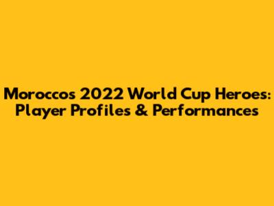 Morocco's 2022 World Cup Heroes: Player Profiles & Performances