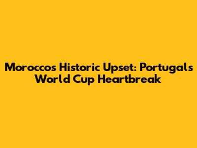 Morocco's Historic Upset: Portugal's World Cup Heartbreak