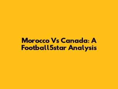 Morocco Vs Canada: A Football5star Analysis