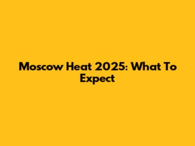 Moscow Heat 2025: What To Expect