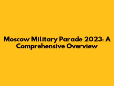 Moscow Military Parade 2023: A Comprehensive Overview
