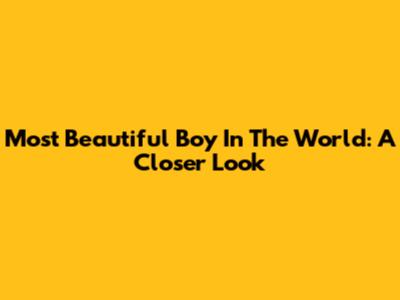 Most Beautiful Boy In The World: A Closer Look