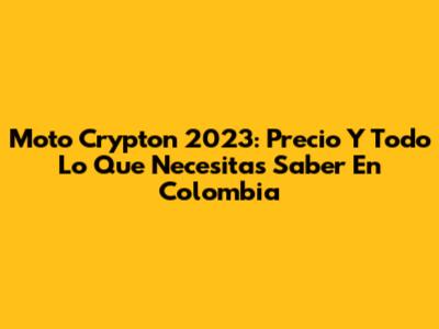 Moto Crypton 2023: Precio Y Todo Lo Que Necesitas Saber En Colombia