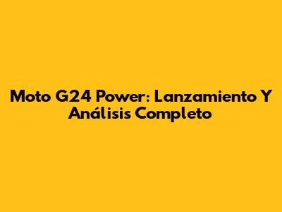 Moto G24 Power: Lanzamiento Y Análisis Completo