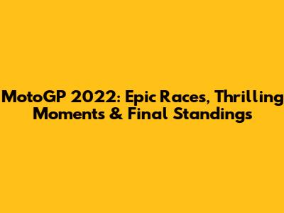 MotoGP 2022: Epic Races, Thrilling Moments & Final Standings