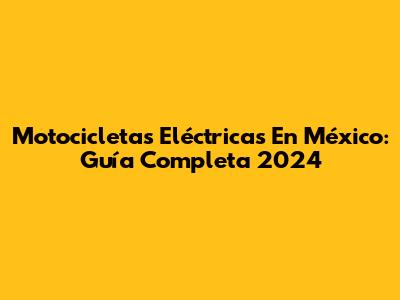 Motocicletas Eléctricas En México: Guía Completa 2024