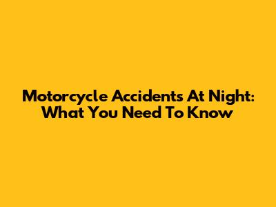 Motorcycle Accidents At Night: What You Need To Know