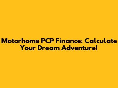 Motorhome PCP Finance: Calculate Your Dream Adventure!