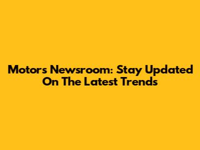 Motors Newsroom: Stay Updated On The Latest Trends
