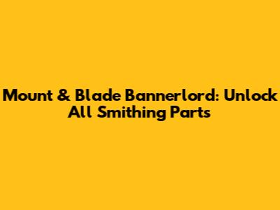 Mount & Blade Bannerlord: Unlock All Smithing Parts