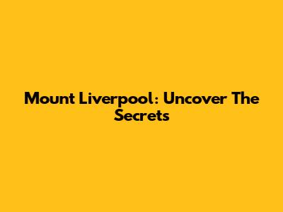 Mount Liverpool: Uncover The Secrets
