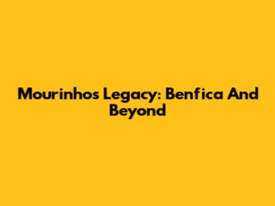 Mourinho's Legacy: Benfica And Beyond