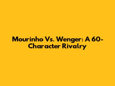 Mourinho Vs. Wenger: A 60-Character Rivalry