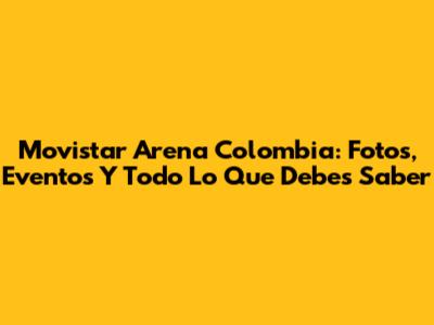 Movistar Arena Colombia: Fotos, Eventos Y Todo Lo Que Debes Saber