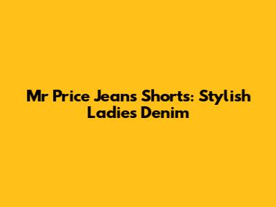 Mr Price Jeans Shorts: Stylish Ladies' Denim
