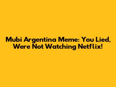 Mubi Argentina Meme: You Lied, We're Not Watching Netflix!