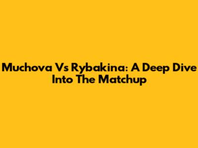 Muchova Vs Rybakina: A Deep Dive Into The Matchup
