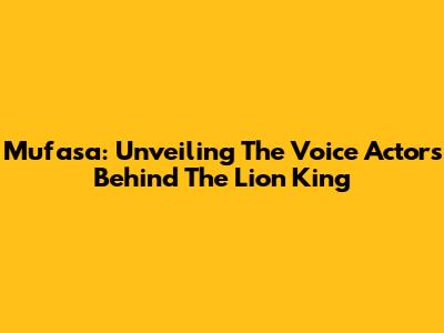 Mufasa: Unveiling The Voice Actors Behind The Lion King