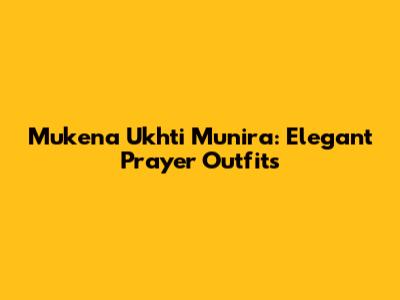 Mukena Ukhti Munira: Elegant Prayer Outfits