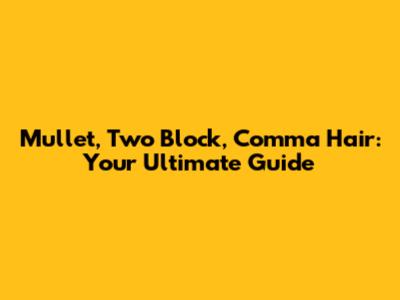 Mullet, Two Block, Comma Hair: Your Ultimate Guide