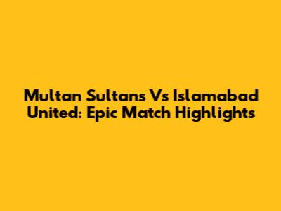 Multan Sultans Vs Islamabad United: Epic Match Highlights