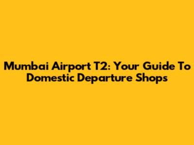 Mumbai Airport T2: Your Guide To Domestic Departure Shops