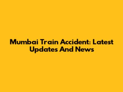 Mumbai Train Accident: Latest Updates And News