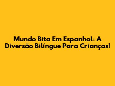 Mundo Bita Em Espanhol: A Diversão Bilíngue Para Crianças!