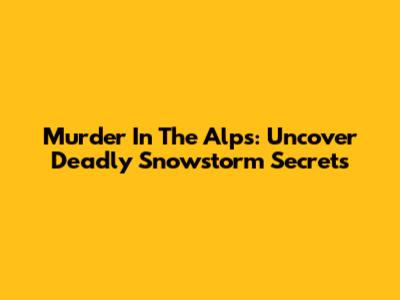 Murder In The Alps: Uncover Deadly Snowstorm Secrets